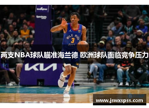 两支NBA球队瞄准海兰德 欧洲球队面临竞争压力